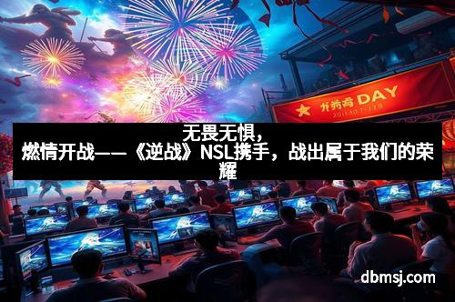 无畏无惧,燃情开战——《逆战》NSL携手,战出属于我们的荣耀